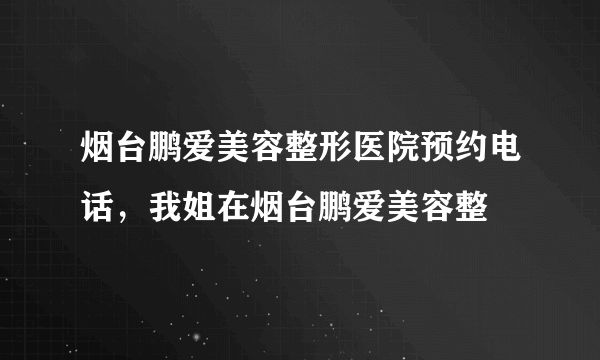 烟台鹏爱美容整形医院预约电话，我姐在烟台鹏爱美容整