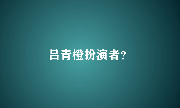 吕青橙扮演者？