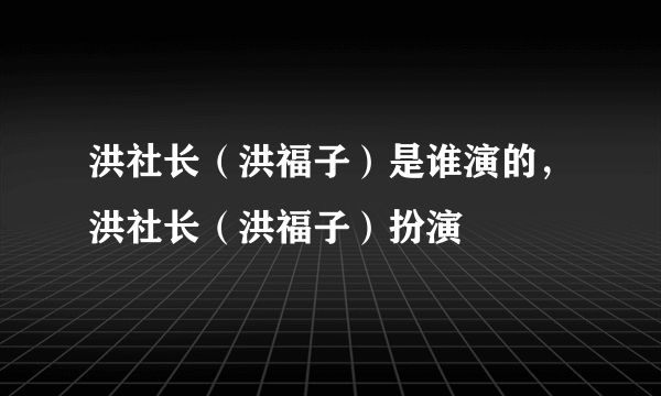 洪社长（洪福子）是谁演的，洪社长（洪福子）扮演