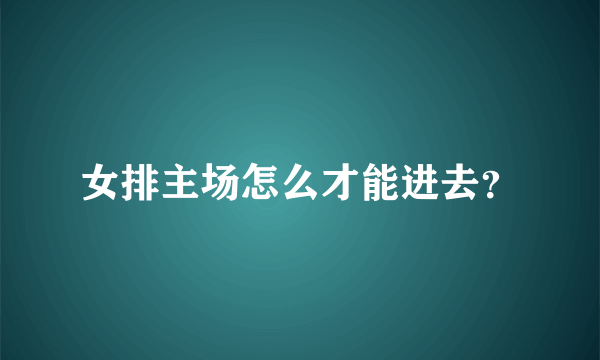 女排主场怎么才能进去？