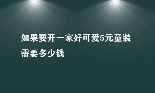 如果要开一家好可爱5元童装需要多少钱