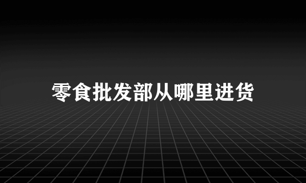 零食批发部从哪里进货