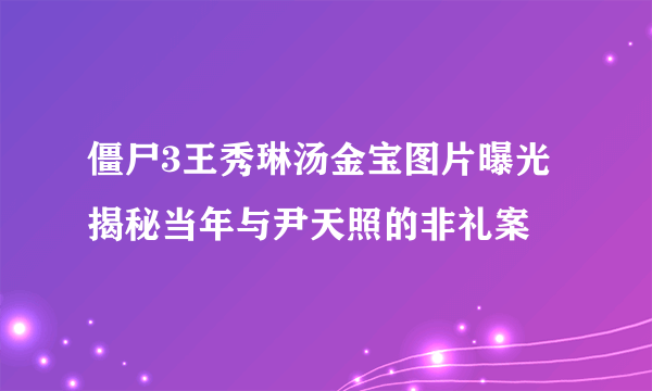 僵尸3王秀琳汤金宝图片曝光  揭秘当年与尹天照的非礼案