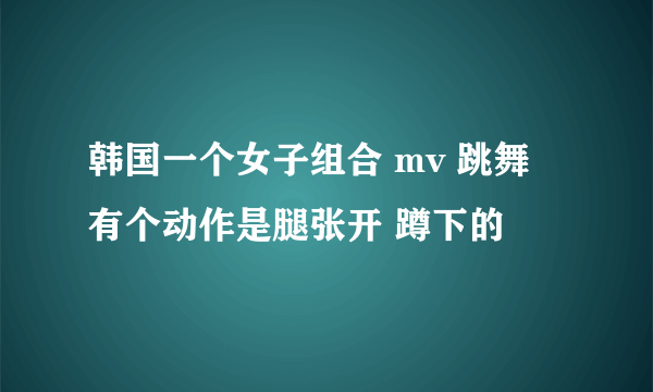 韩国一个女子组合 mv 跳舞 有个动作是腿张开 蹲下的