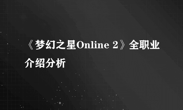 《梦幻之星Online 2》全职业介绍分析