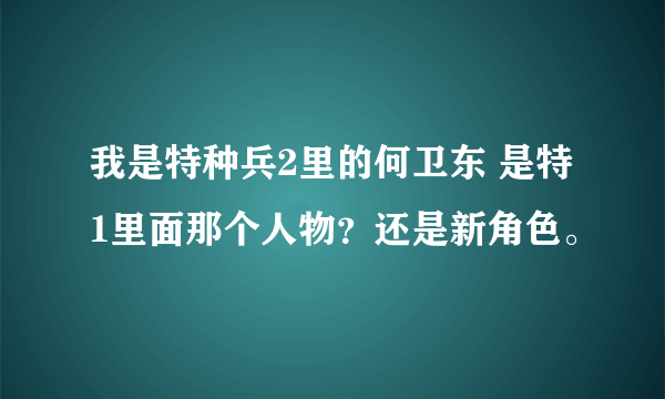 我是特种兵2里的何卫东 是特1里面那个人物？还是新角色。