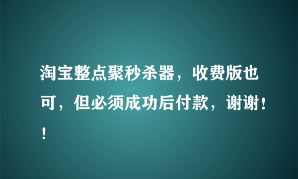 淘宝整点聚秒杀器，收费版也可，但必须成功后付款，谢谢！！