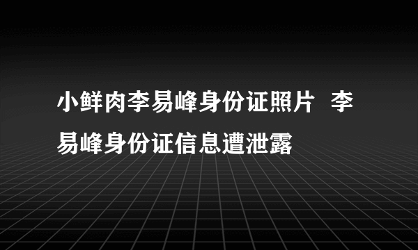 小鲜肉李易峰身份证照片  李易峰身份证信息遭泄露