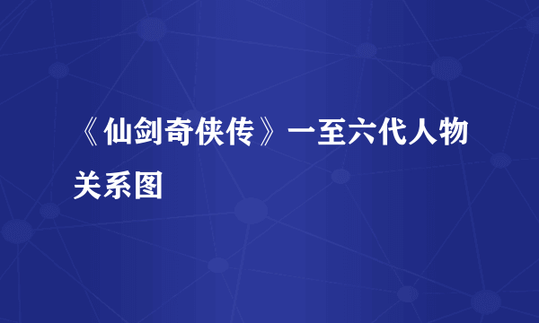 《仙剑奇侠传》一至六代人物关系图