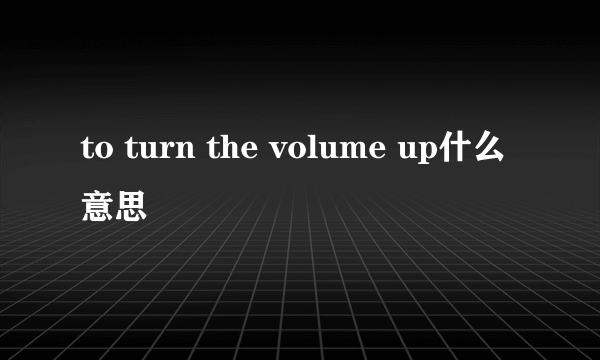 to turn the volume up什么意思