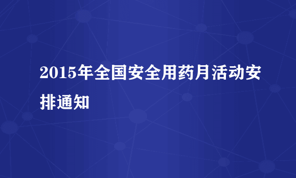 2015年全国安全用药月活动安排通知