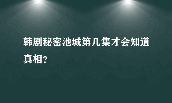 韩剧秘密池城第几集才会知道真相？