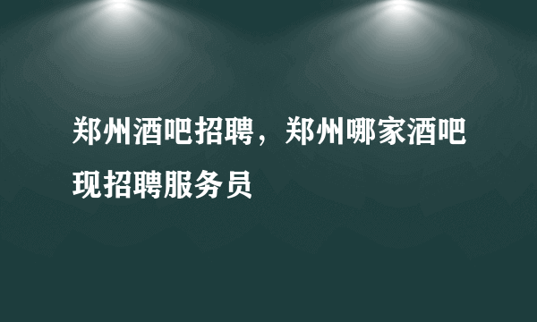 郑州酒吧招聘，郑州哪家酒吧现招聘服务员