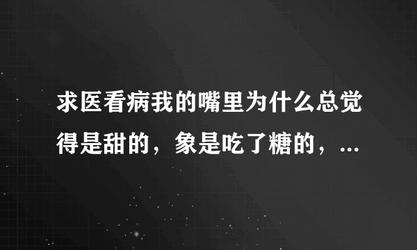 求医看病我的嘴里为什么总觉得是甜的，象是吃了糖的，...