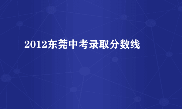 2012东莞中考录取分数线