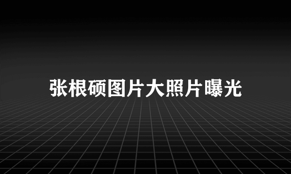 张根硕图片大照片曝光