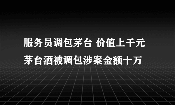 服务员调包茅台 价值上千元茅台酒被调包涉案金额十万