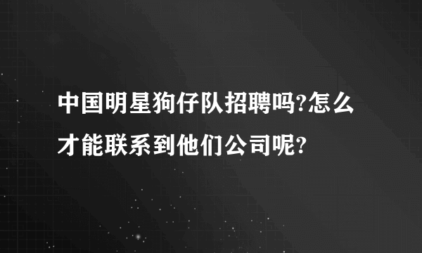 中国明星狗仔队招聘吗?怎么才能联系到他们公司呢?