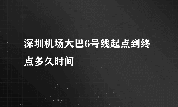 深圳机场大巴6号线起点到终点多久时间