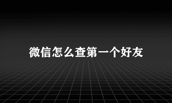 微信怎么查第一个好友