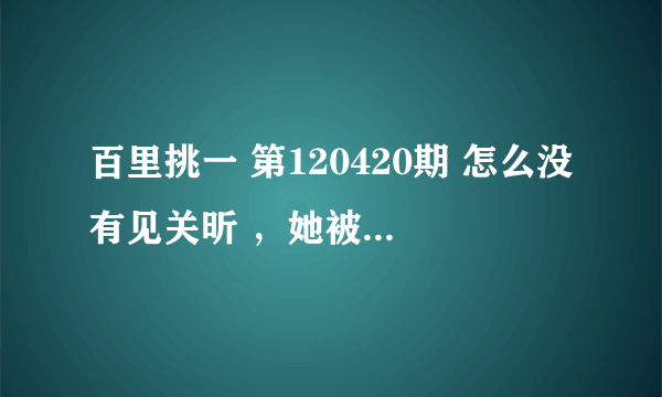 百里挑一 第120420期 怎么没有见关昕 ，她被谁牵走了？是哪一期牵手成功的？