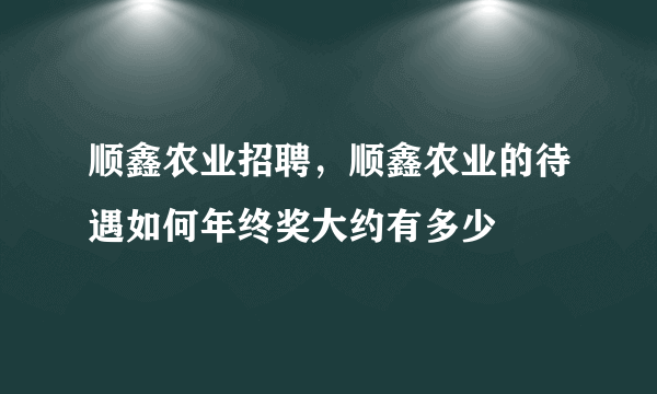 顺鑫农业招聘，顺鑫农业的待遇如何年终奖大约有多少