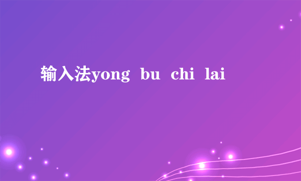 输入法yong  bu  chi  lai