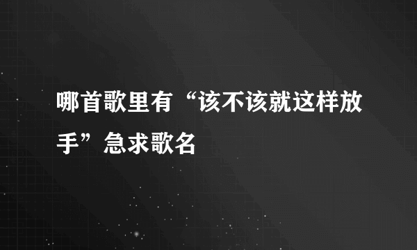 哪首歌里有“该不该就这样放手”急求歌名