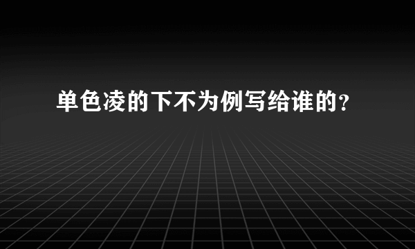 单色凌的下不为例写给谁的？