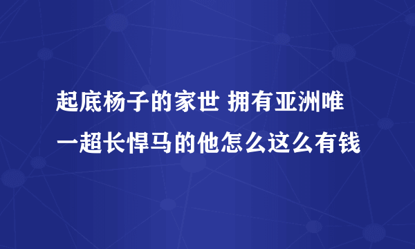 起底杨子的家世 拥有亚洲唯一超长悍马的他怎么这么有钱