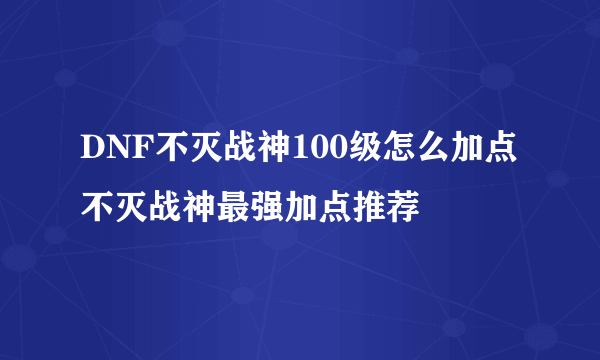 DNF不灭战神100级怎么加点 不灭战神最强加点推荐