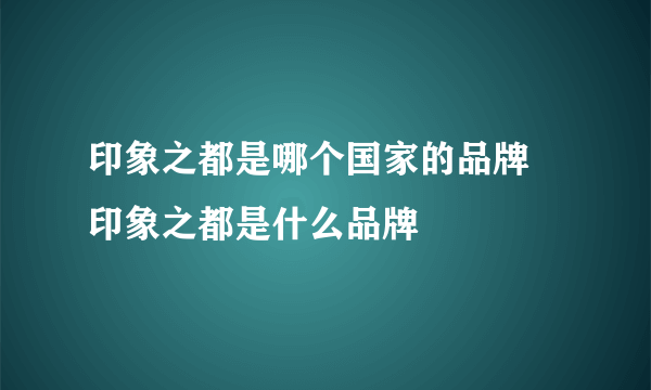 印象之都是哪个国家的品牌 印象之都是什么品牌