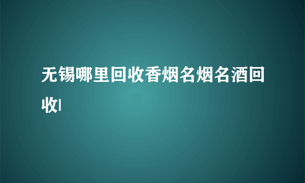 无锡哪里回收香烟名烟名酒回收|