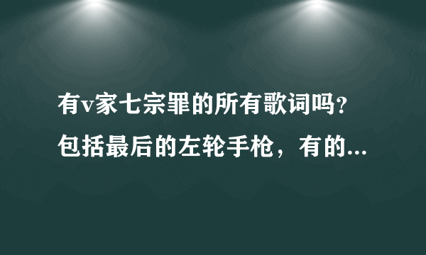 有v家七宗罪的所有歌词吗？包括最后的左轮手枪，有的话请发给我，谢谢