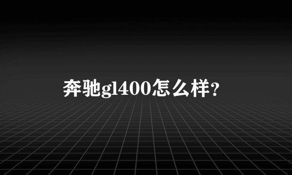 奔驰gl400怎么样？