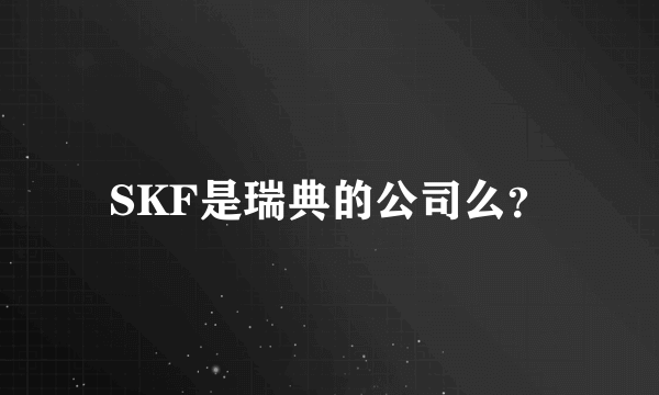 SKF是瑞典的公司么？