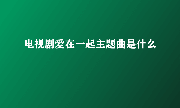 电视剧爱在一起主题曲是什么