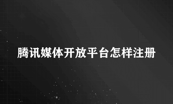 腾讯媒体开放平台怎样注册