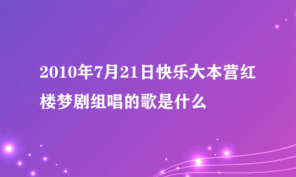 2010年7月21日快乐大本营红楼梦剧组唱的歌是什么