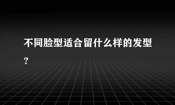 不同脸型适合留什么样的发型？