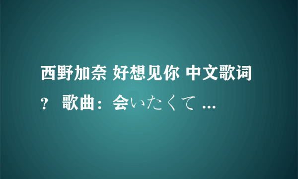 西野加奈 好想见你 中文歌词？ 歌曲：会いたくて 会いたくて 歌手：西野加奈 专辑：爱的次世代to LOVE