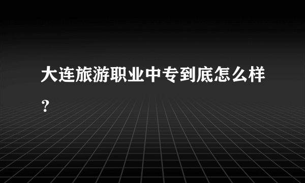 大连旅游职业中专到底怎么样？