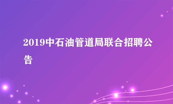 2019中石油管道局联合招聘公告