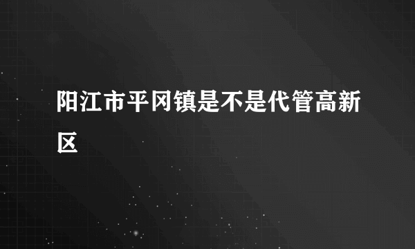 阳江市平冈镇是不是代管高新区