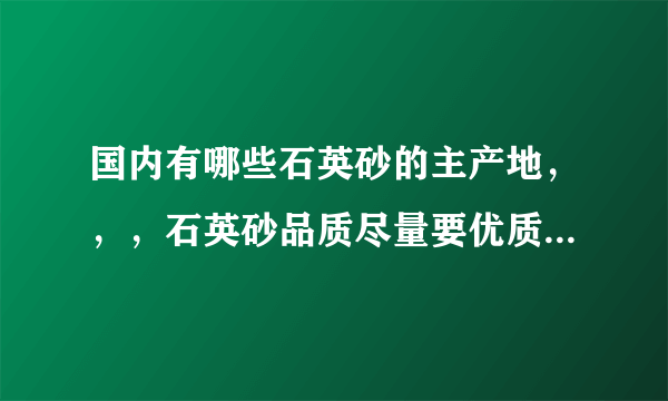 国内有哪些石英砂的主产地，，，石英砂品质尽量要优质的！最好说一下联系方式，谢谢。