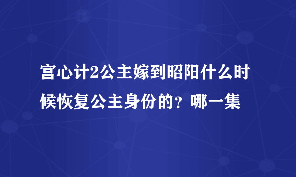 宫心计2公主嫁到昭阳什么时候恢复公主身份的？哪一集