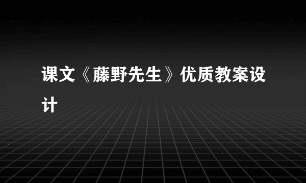 课文《藤野先生》优质教案设计