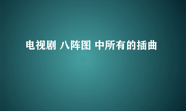 电视剧 八阵图 中所有的插曲