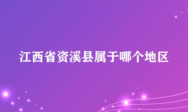 江西省资溪县属于哪个地区