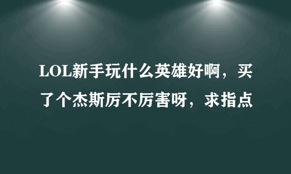 LOL新手玩什么英雄好啊，买了个杰斯厉不厉害呀，求指点